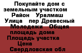 Покупайте дом с земельным участком.  › Район ­ Уралмаш › Улица ­ пер.Древесный-Молодежи › Общая площадь дома ­ 78 › Площадь участка ­ 6 › Цена ­ 3 700 000 - Свердловская обл., Екатеринбург г. Недвижимость » Дома, коттеджи, дачи продажа   